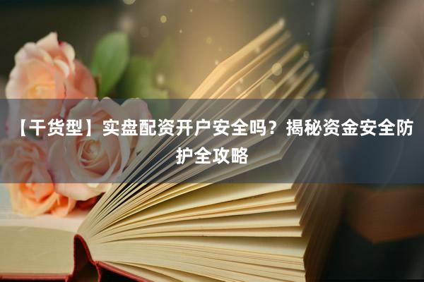 【干货型】实盘配资开户安全吗？揭秘资金安全防护全攻略