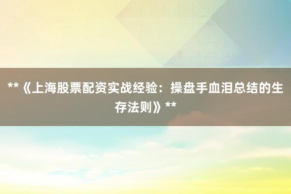 **《上海股票配资实战经验：操盘手血泪总结的生存法则》**