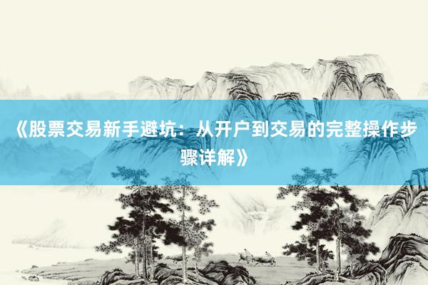 《股票交易新手避坑：从开户到交易的完整操作步骤详解》
