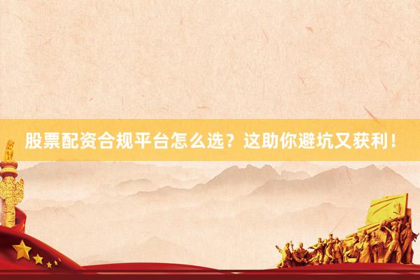 股票配资合规平台怎么选？这助你避坑又获利！