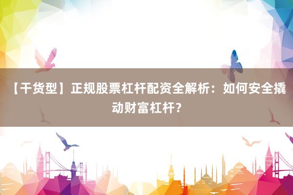 【干货型】正规股票杠杆配资全解析：如何安全撬动财富杠杆？