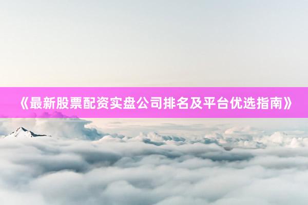 《最新股票配资实盘公司排名及平台优选指南》