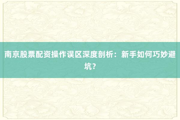南京股票配资操作误区深度剖析：新手如何巧妙避坑？