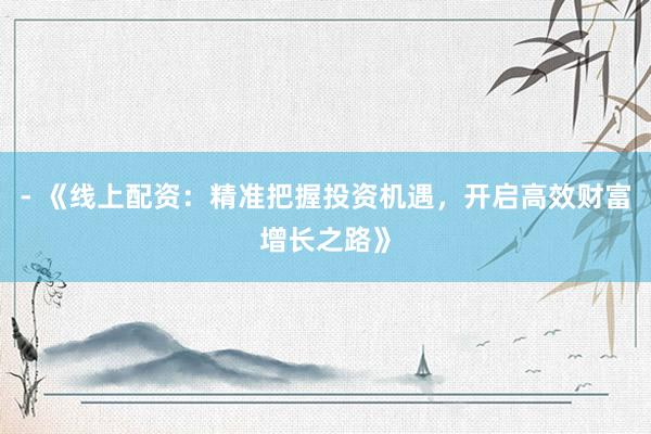 - 《线上配资：精准把握投资机遇，开启高效财富增长之路》