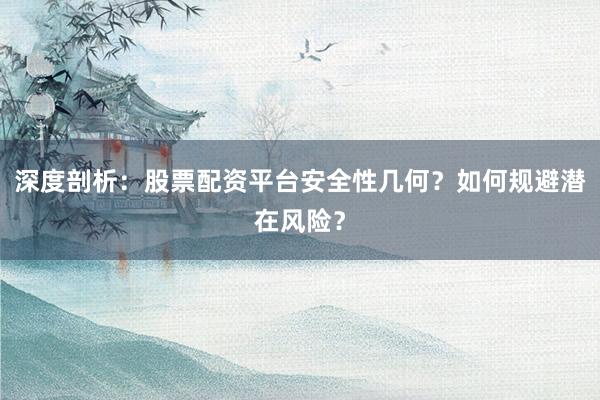 深度剖析：股票配资平台安全性几何？如何规避潜在风险？