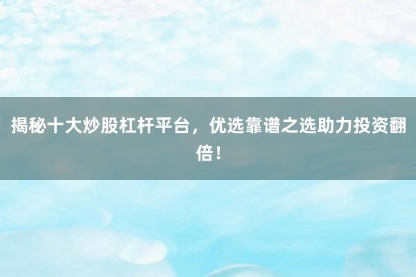 揭秘十大炒股杠杆平台，优选靠谱之选助力投资翻倍！