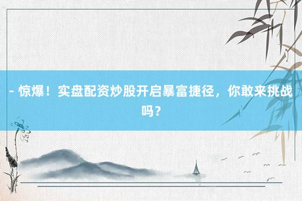 - 惊爆！实盘配资炒股开启暴富捷径，你敢来挑战吗？