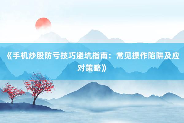 《手机炒股防亏技巧避坑指南：常见操作陷阱及应对策略》