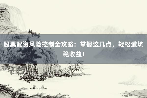 股票配资风险控制全攻略：掌握这几点，轻松避坑稳收益！