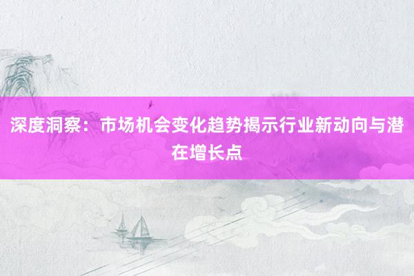 深度洞察：市场机会变化趋势揭示行业新动向与潜在增长点