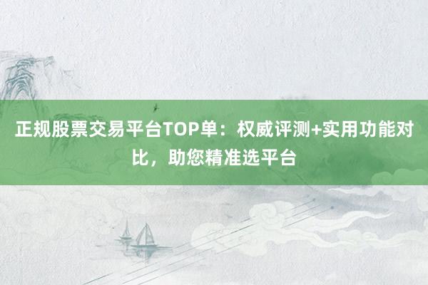 正规股票交易平台TOP单：权威评测+实用功能对比，助您精准选平台