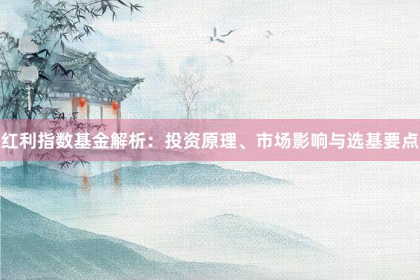 红利指数基金解析：投资原理、市场影响与选基要点