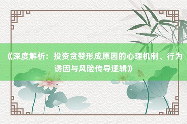 《深度解析：投资贪婪形成原因的心理机制、行为诱因与风险传导逻辑》