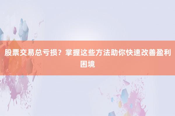 股票交易总亏损？掌握这些方法助你快速改善盈利困境