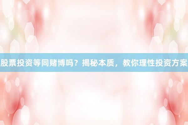 股票投资等同赌博吗？揭秘本质，教你理性投资方案