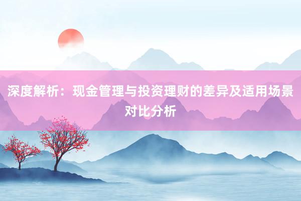 深度解析：现金管理与投资理财的差异及适用场景对比分析