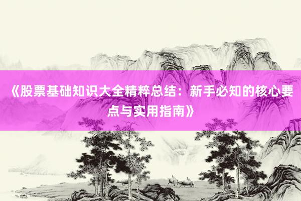 《股票基础知识大全精粹总结：新手必知的核心要点与实用指南》