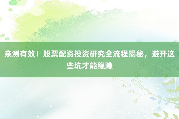 亲测有效！股票配资投资研究全流程揭秘，避开这些坑才能稳赚