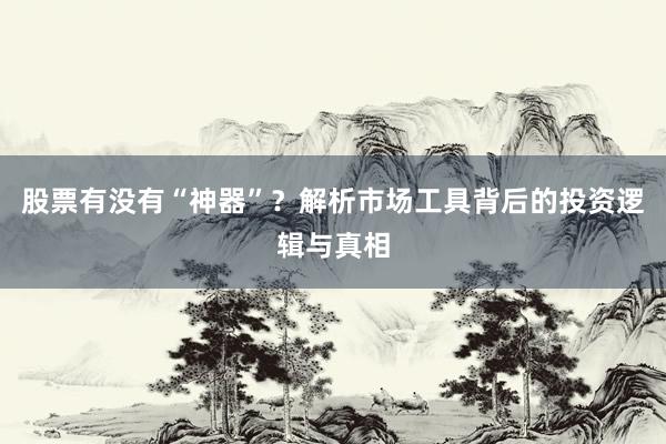 股票有没有“神器”？解析市场工具背后的投资逻辑与真相