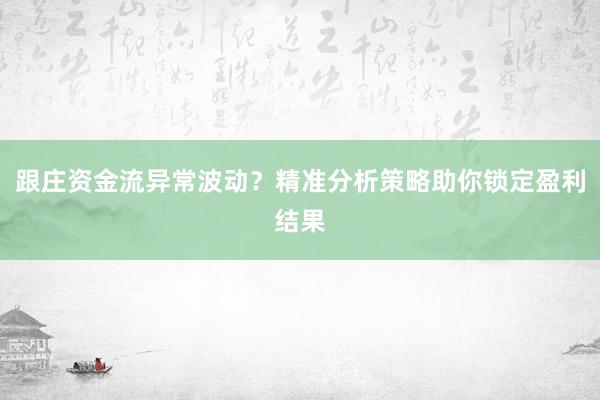 跟庄资金流异常波动？精准分析策略助你锁定盈利结果