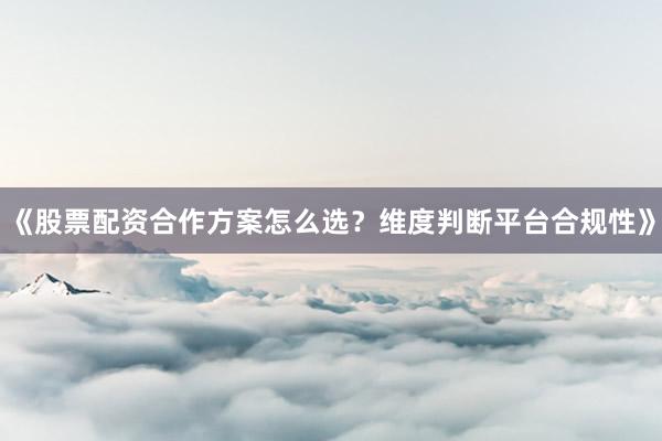 《股票配资合作方案怎么选？维度判断平台合规性》