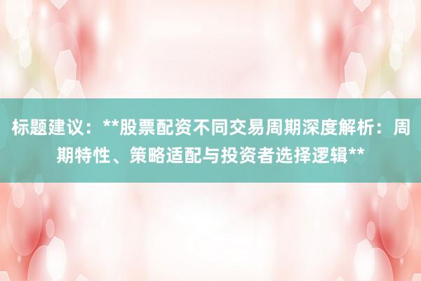 标题建议：**股票配资不同交易周期深度解析：周期特性、策略适配与投资者选择逻辑**