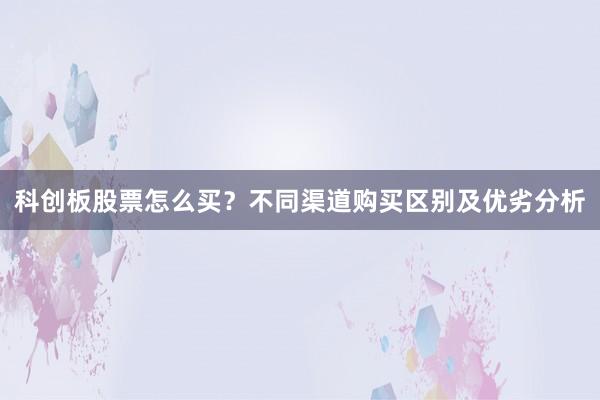 科创板股票怎么买？不同渠道购买区别及优劣分析