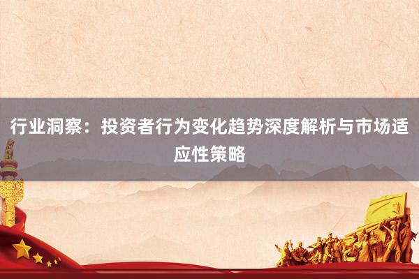 行业洞察：投资者行为变化趋势深度解析与市场适应性策略