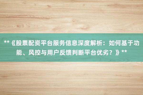 **《股票配资平台服务信息深度解析：如何基于功能、风控与用户反馈判断平台优劣？》**
