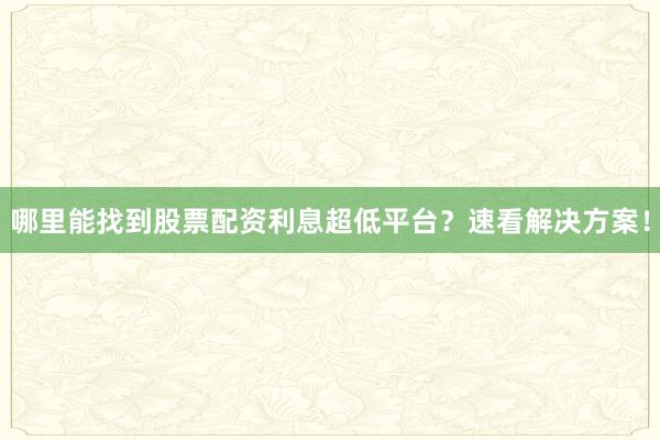 哪里能找到股票配资利息超低平台？速看解决方案！