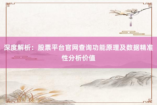 深度解析：股票平台官网查询功能原理及数据精准性分析价值