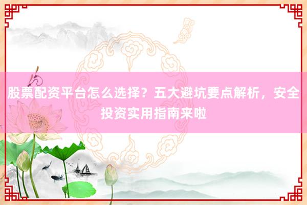 股票配资平台怎么选择？五大避坑要点解析，安全投资实用指南来啦
