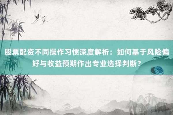 股票配资不同操作习惯深度解析：如何基于风险偏好与收益预期作出专业选择判断？