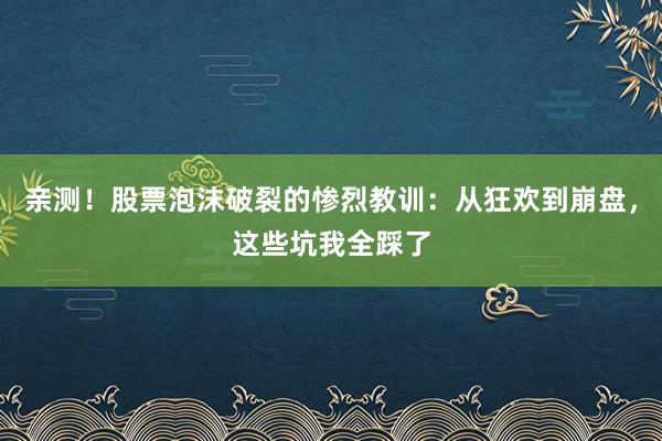 亲测！股票泡沫破裂的惨烈教训：从狂欢到崩盘，这些坑我全踩了