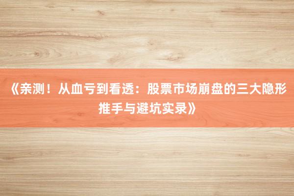 《亲测！从血亏到看透：股票市场崩盘的三大隐形推手与避坑实录》