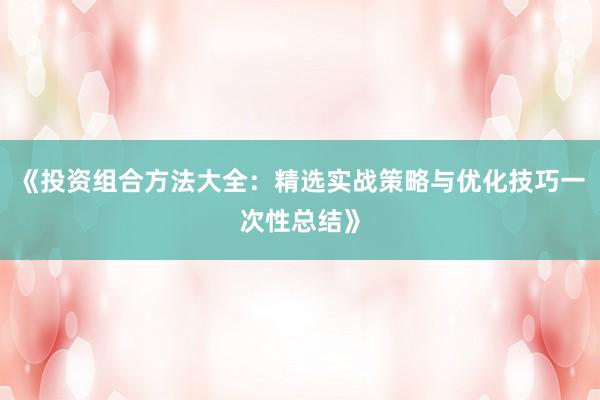《投资组合方法大全：精选实战策略与优化技巧一次性总结》