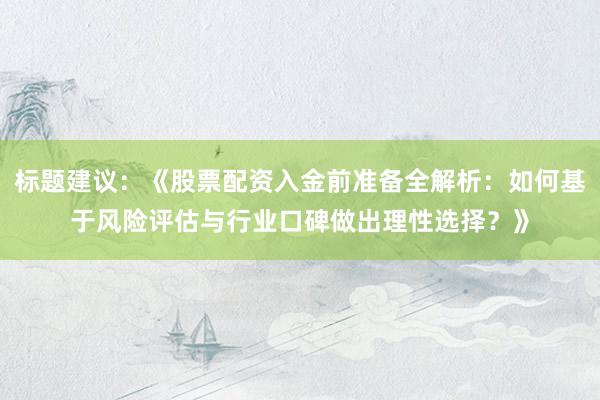 标题建议：《股票配资入金前准备全解析：如何基于风险评估与行业口碑做出理性选择？》