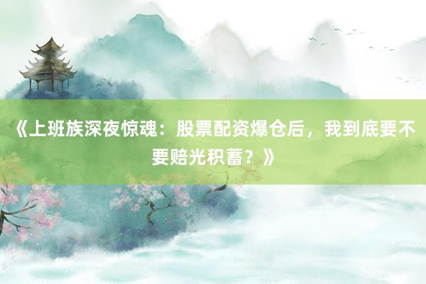 《上班族深夜惊魂：股票配资爆仓后，我到底要不要赔光积蓄？》