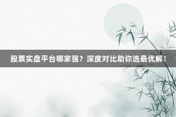 股票实盘平台哪家强？深度对比助你选最优解！