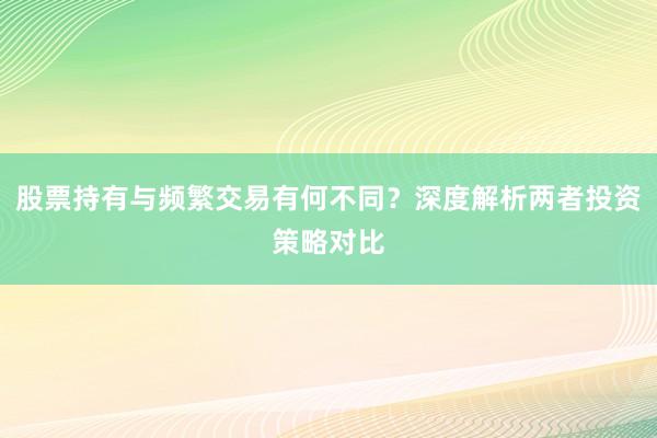 股票持有与频繁交易有何不同？深度解析两者投资策略对比