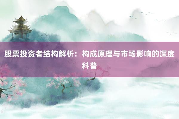 股票投资者结构解析：构成原理与市场影响的深度科普