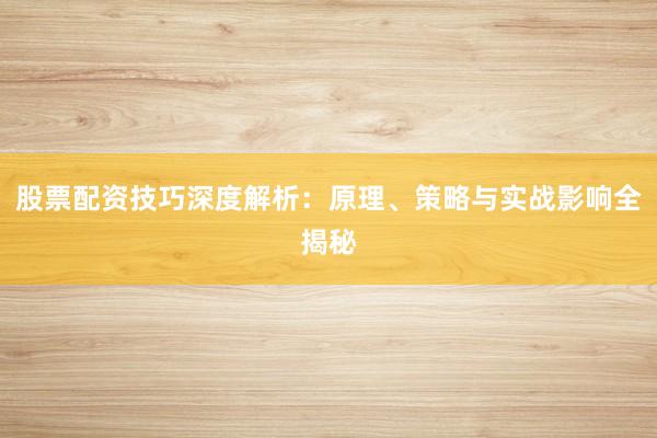 股票配资技巧深度解析：原理、策略与实战影响全揭秘