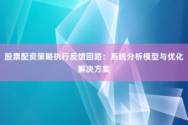 股票配资策略执行反馈回路：系统分析模型与优化解决方案