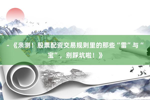 - 《亲测！股票配资交易规则里的那些“雷”与“宝”，别踩坑啦！》