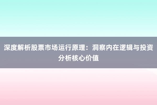 深度解析股票市场运行原理：洞察内在逻辑与投资分析核心价值
