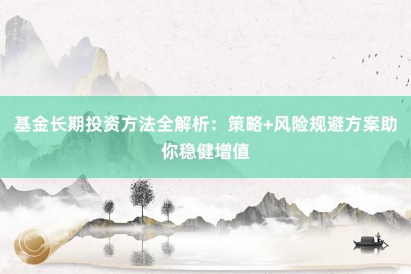 基金长期投资方法全解析：策略+风险规避方案助你稳健增值
