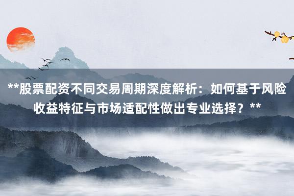 **股票配资不同交易周期深度解析：如何基于风险收益特征与市场适配性做出专业选择？**