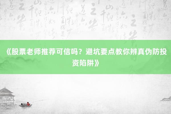 《股票老师推荐可信吗？避坑要点教你辨真伪防投资陷阱》